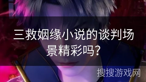 三救姻缘小说的谈判场景精彩吗？