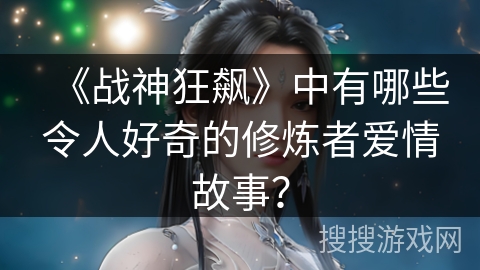 《战神狂飙》中有哪些令人好奇的修炼者爱情故事？