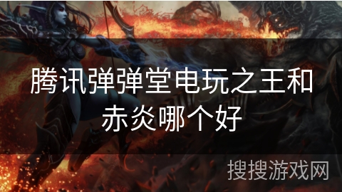 腾讯弹弹堂电玩之王和赤炎哪个好