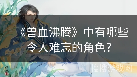 《兽血沸腾》中有哪些令人难忘的角色？