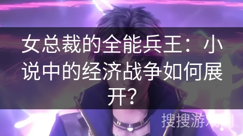 女总裁的全能兵王：小说中的经济战争如何展开？