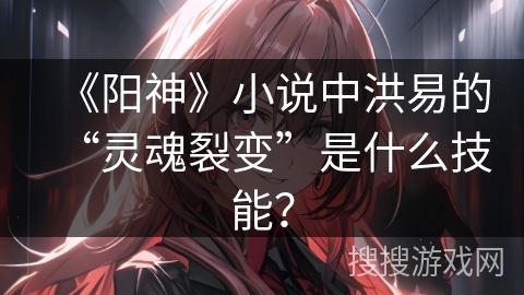 《阳神》小说中洪易的“灵魂裂变”是什么技能？