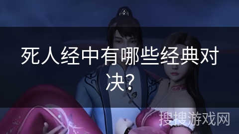 死人经中有哪些经典对决？