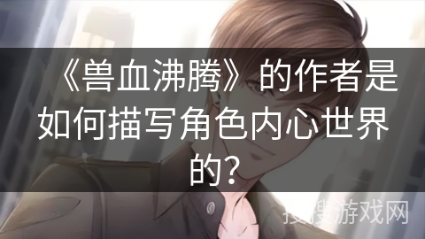 《兽血沸腾》的作者是如何描写角色内心世界的？