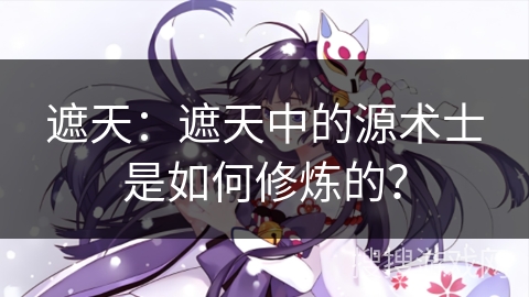 遮天：遮天中的源术士是如何修炼的？