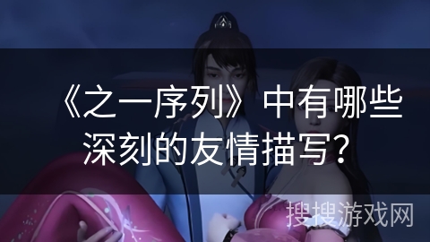 《之一序列》中有哪些深刻的友情描写？