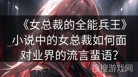 《女总裁的全能兵王》小说中的女总裁如何面对业界的流言蜚语？