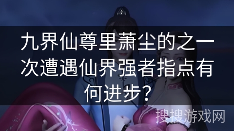 九界仙尊里萧尘的之一次遭遇仙界强者指点有何进步？