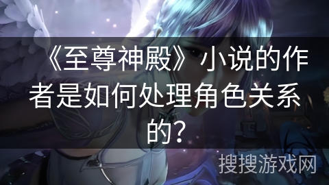 《至尊神殿》小说的作者是如何处理角色关系的？