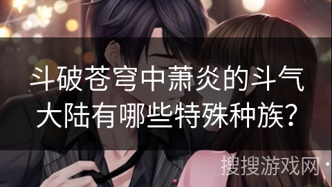 斗破苍穹中萧炎的斗气大陆有哪些特殊种族？