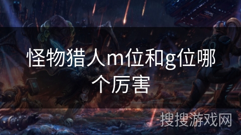 怪物猎人m位和g位哪个厉害 怪物猎人m位和g位哪个厉害
