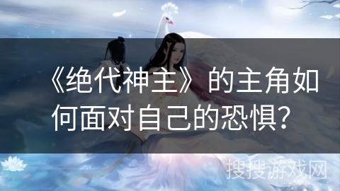 《绝代神主》的主角如何面对自己的恐惧？