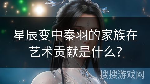 星辰变中秦羽的家族在艺术贡献是什么? 星辰变中秦羽的家族在艺术贡献是什么?