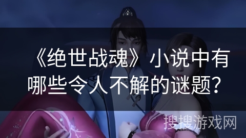 《绝世战魂》小说中有哪些令人不解的谜题？