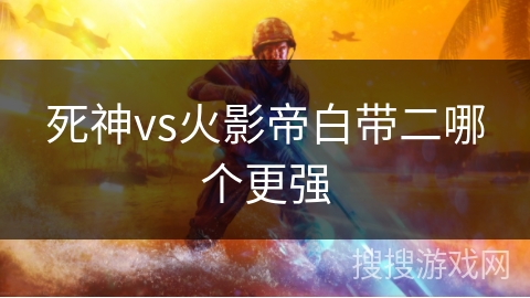 死神vs火影帝白带二哪个更强 死神vs火影帝白带二哪个更强