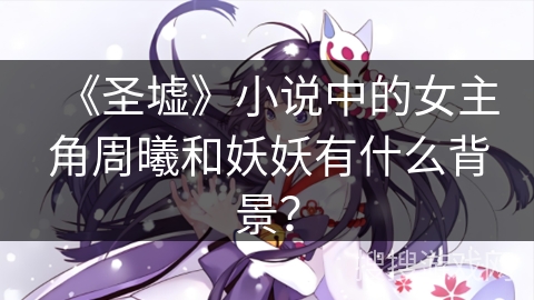 《圣墟》小说中的女主角周曦和妖妖有什么背景？