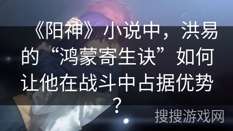 《阳神》小说中，洪易的“鸿蒙寄生诀”如何让他在战斗中占据优势？