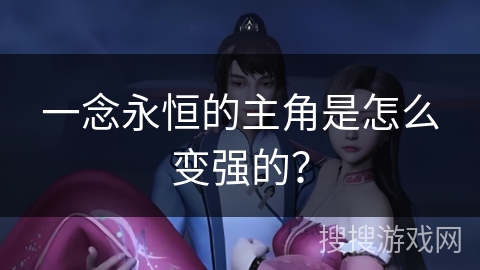 一念永恒的主角是怎么变强的? 一念永恒的主角是怎么变强的?