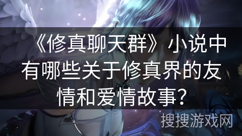 《修真聊天群》小说中有哪些关于修真界的友情和爱情故事？