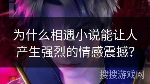 为什么相遇小说能让人产生强烈的情感震撼？