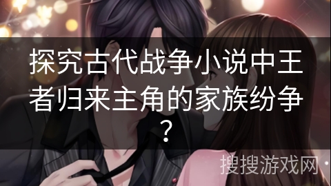 探究古代战争小说中王者归来主角的家族纷争？