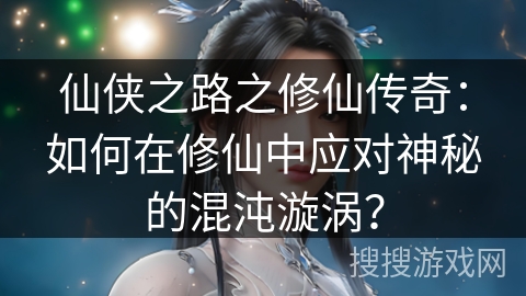仙侠之路之修仙传奇：如何在修仙中应对神秘的混沌漩涡？