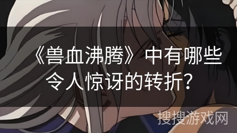 《兽血沸腾》中有哪些令人惊讶的转折？