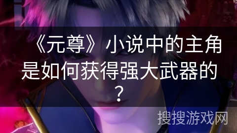 《元尊》小说中的主角是如何获得强大武器的？