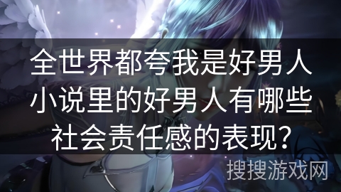 全世界都夸我是好男人小说里的好男人有哪些社会责任感的表现？