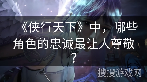 《侠行天下》中，哪些角色的忠诚最让人尊敬？