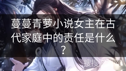蔓蔓青萝小说女主在古代家庭中的责任是什么？