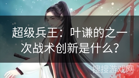 超级兵王：叶谦的之一次战术创新是什么？