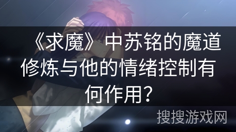 《求魔》中苏铭的魔道修炼与他的情绪控制有何作用？