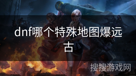 dnf哪个特殊地图爆远古 dnf哪个特殊地图爆远古