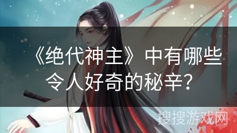 《绝代神主》中有哪些令人好奇的秘辛？