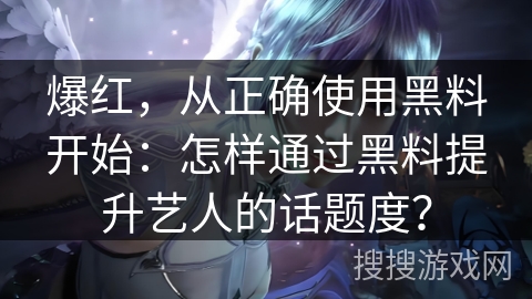 爆红,从正确使用黑料开始:怎样通过黑料提升艺人的话题度? 爆红,从正确使用黑料开始:怎样通过黑料提升艺人的话题度?