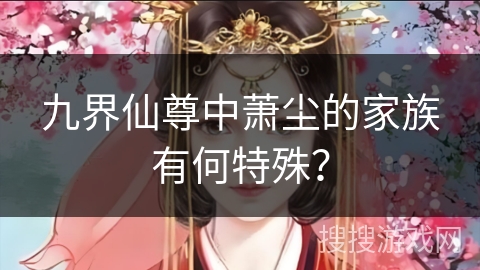 九界仙尊中萧尘的家族有何特殊？