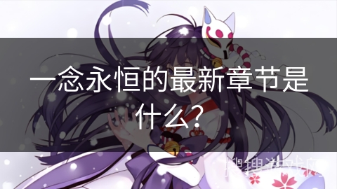 一念永恒的最新章节是什么? 一念永恒的最新章节是什么?