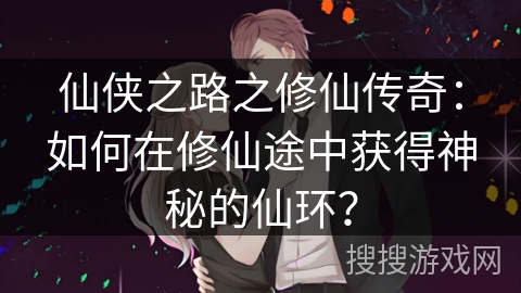 仙侠之路之修仙传奇：如何在修仙途中获得神秘的仙环？