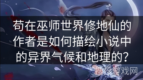 苟在巫师世界修地仙的作者是如何描绘小说中的异界气候和地理的？