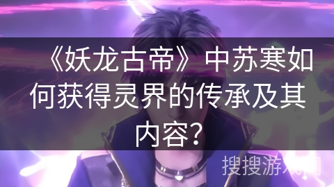 《妖龙古帝》中苏寒如何获得灵界的传承及其内容？