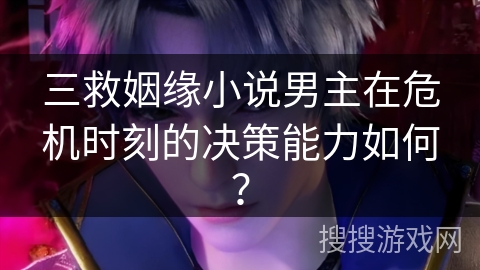 三救姻缘小说男主在危机时刻的决策能力如何? 三救姻缘小说男主在危机时刻的决策能力如何?