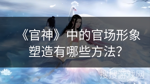 《官神》中的官场形象塑造有哪些方法？