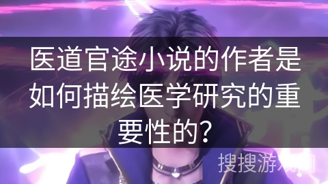 医道官途小说的作者是如何描绘医学研究的重要性的？