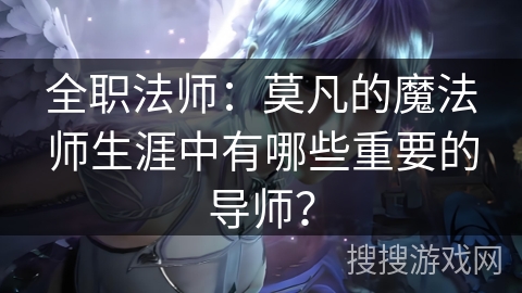 全职法师：莫凡的魔法师生涯中有哪些重要的导师？