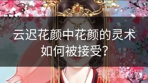云迟花颜中花颜的灵术如何被接受？