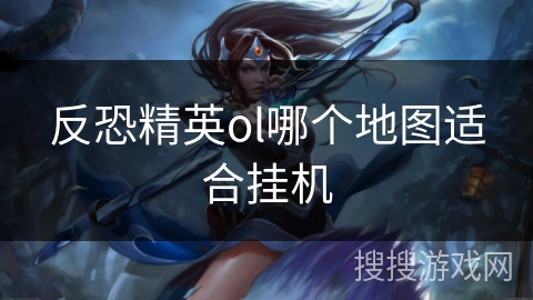 反恐精英ol哪个地图适合挂机 反恐精英ol哪个地图适合挂机