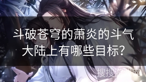 斗破苍穹的萧炎的斗气大陆上有哪些目标？