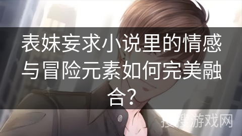 表妹妄求小说里的情感与冒险元素如何完美融合？