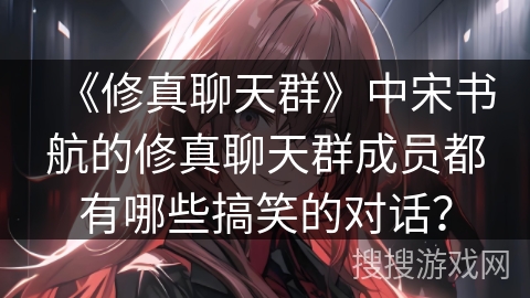 《修真聊天群》中宋书航的修真聊天群成员都有哪些搞笑的对话？